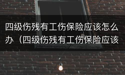 四级伤残有工伤保险应该怎么办（四级伤残有工伤保险应该怎么办呢）
