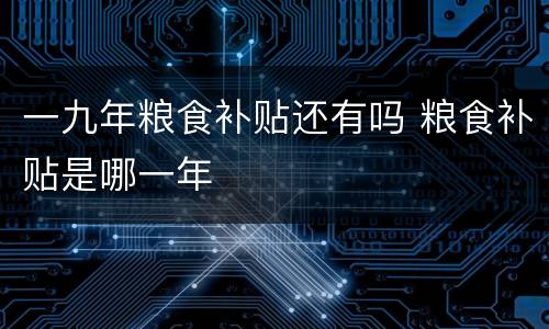 一九年粮食补贴还有吗 粮食补贴是哪一年