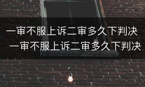 一审不服上诉二审多久下判决 一审不服上诉二审多久下判决呢