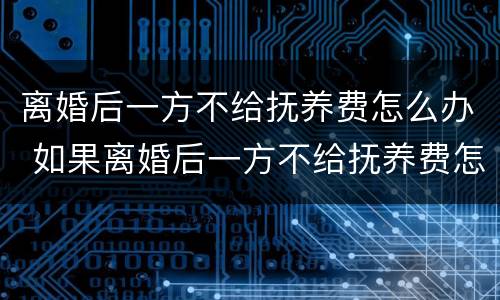 离婚后一方不给抚养费怎么办 如果离婚后一方不给抚养费怎么办
