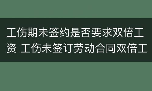 工伤期未签约是否要求双倍工资 工伤未签订劳动合同双倍工资