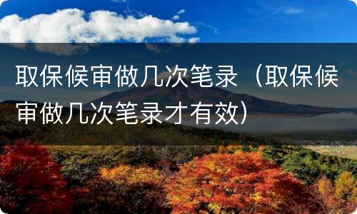 取保候审做几次笔录（取保候审做几次笔录才有效）