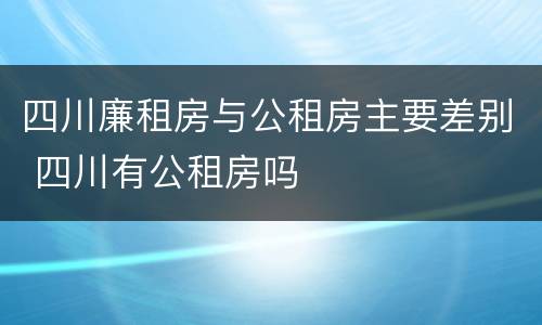 四川廉租房与公租房主要差别 四川有公租房吗