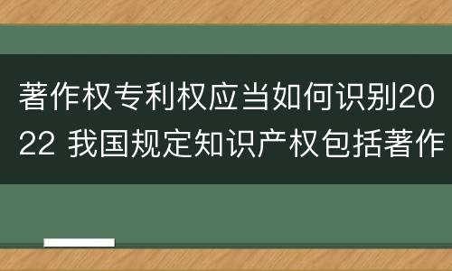 著作权专利权应当如何识别2022 我国规定知识产权包括著作权专利权