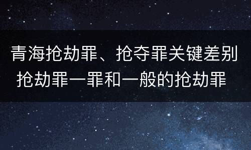 青海抢劫罪、抢夺罪关键差别 抢劫罪一罪和一般的抢劫罪