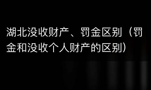 湖北没收财产、罚金区别（罚金和没收个人财产的区别）