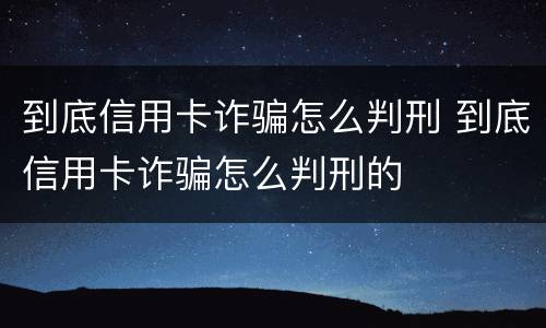 到底信用卡诈骗怎么判刑 到底信用卡诈骗怎么判刑的