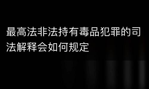 最高法非法持有毒品犯罪的司法解释会如何规定