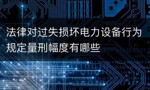 法律对过失损坏电力设备行为规定量刑幅度有哪些