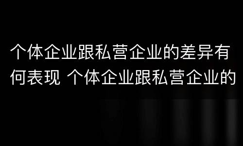 个体企业跟私营企业的差异有何表现 个体企业跟私营企业的差异有何表现和影响