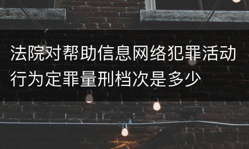 法院对帮助信息网络犯罪活动行为定罪量刑档次是多少