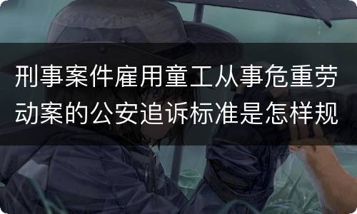 刑事案件雇用童工从事危重劳动案的公安追诉标准是怎样规定