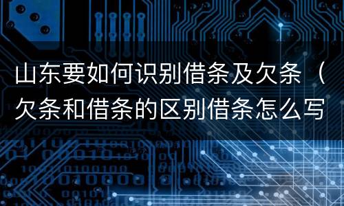 山东要如何识别借条及欠条（欠条和借条的区别借条怎么写）