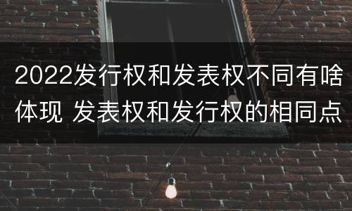 2022发行权和发表权不同有啥体现 发表权和发行权的相同点