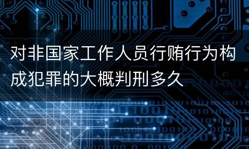 对非国家工作人员行贿行为构成犯罪的大概判刑多久