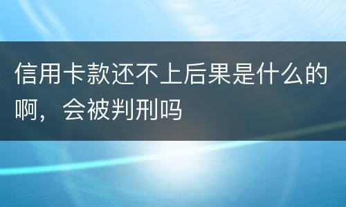 信用卡款还不上后果是什么的啊，会被判刑吗