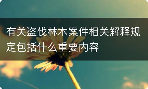 有关盗伐林木案件相关解释规定包括什么重要内容