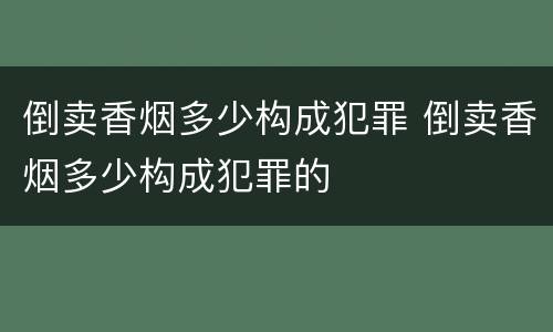 倒卖香烟多少构成犯罪 倒卖香烟多少构成犯罪的