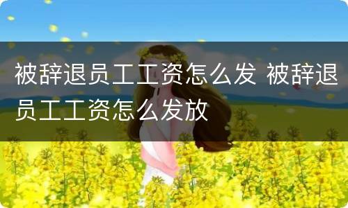 被辞退员工工资怎么发 被辞退员工工资怎么发放