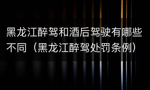 黑龙江醉驾和酒后驾驶有哪些不同（黑龙江醉驾处罚条例）
