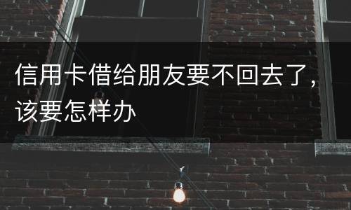 信用卡借给朋友要不回去了，该要怎样办