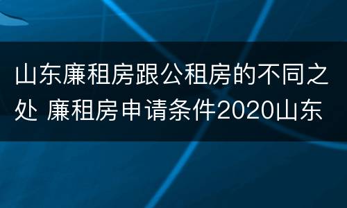 山东廉租房跟公租房的不同之处 廉租房申请条件2020山东
