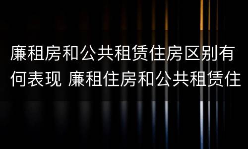 廉租房和公共租赁住房区别有何表现 廉租住房和公共租赁住房的区别和联系