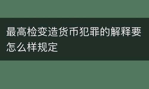 最高检变造货币犯罪的解释要怎么样规定
