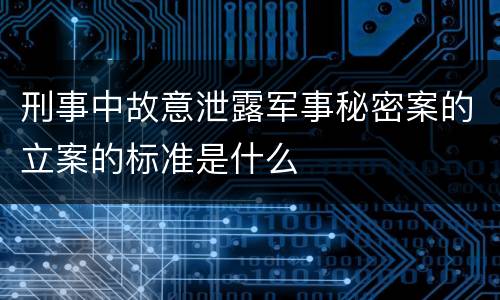 刑事中故意泄露军事秘密案的立案的标准是什么
