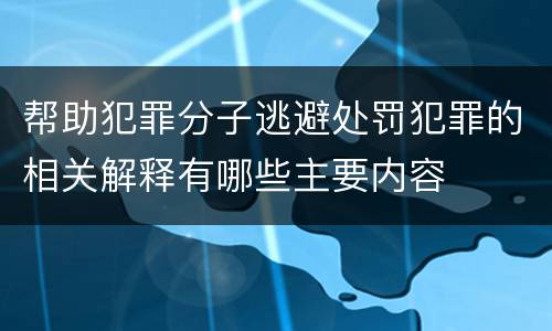 帮助犯罪分子逃避处罚犯罪的相关解释有哪些主要内容