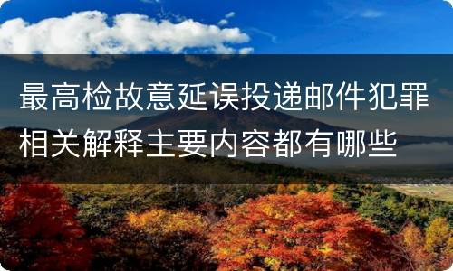 最高检故意延误投递邮件犯罪相关解释主要内容都有哪些
