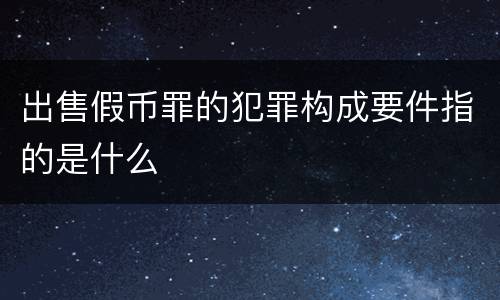出售假币罪的犯罪构成要件指的是什么