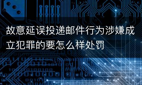 故意延误投递邮件行为涉嫌成立犯罪的要怎么样处罚