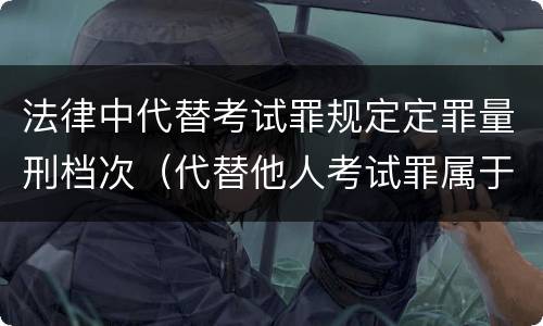 法律中代替考试罪规定定罪量刑档次（代替他人考试罪属于什么类犯罪）