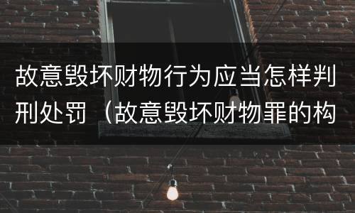 故意毁坏财物行为应当怎样判刑处罚（故意毁坏财物罪的构成要件是什么?如何处罚?）