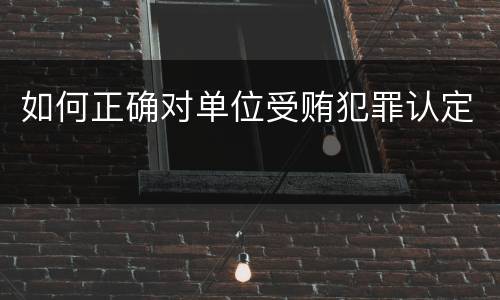 如何正确对单位受贿犯罪认定