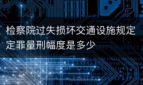 检察院过失损坏交通设施规定定罪量刑幅度是多少