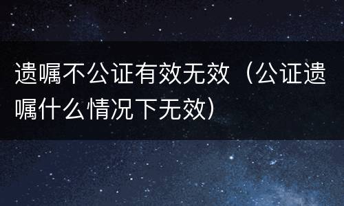遗嘱不公证有效无效（公证遗嘱什么情况下无效）