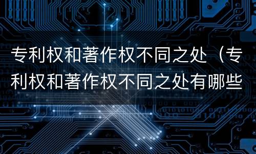 专利权和著作权不同之处（专利权和著作权不同之处有哪些）