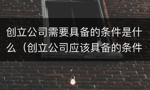 创立公司需要具备的条件是什么（创立公司应该具备的条件）