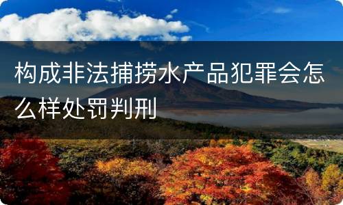 构成非法捕捞水产品犯罪会怎么样处罚判刑