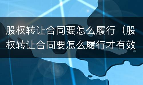 股权转让合同要怎么履行（股权转让合同要怎么履行才有效）