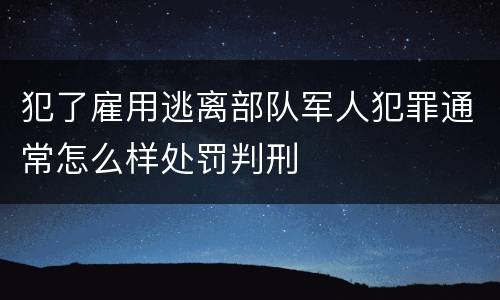 犯了雇用逃离部队军人犯罪通常怎么样处罚判刑