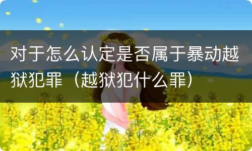 对于怎么认定是否属于暴动越狱犯罪（越狱犯什么罪）