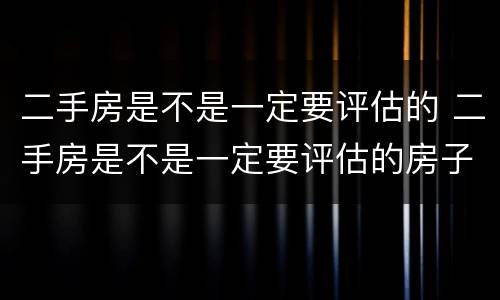 二手房是不是一定要评估的 二手房是不是一定要评估的房子