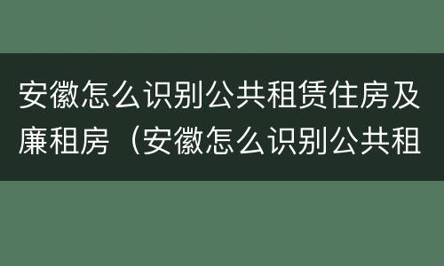 安徽怎么识别公共租赁住房及廉租房（安徽怎么识别公共租赁住房及廉租房名单）