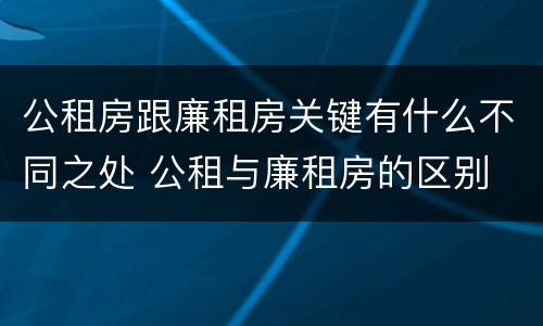 公租房跟廉租房关键有什么不同之处 公租与廉租房的区别