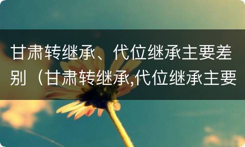 甘肃转继承、代位继承主要差别（甘肃转继承,代位继承主要差别在哪）