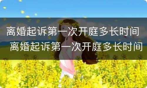 离婚起诉第一次开庭多长时间 离婚起诉第一次开庭多长时间判决
