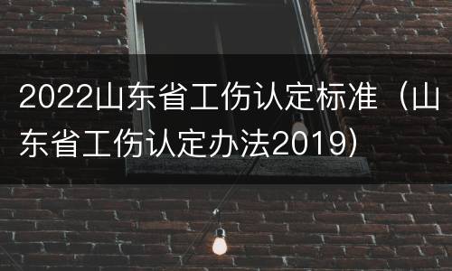2022山东省工伤认定标准（山东省工伤认定办法2019）